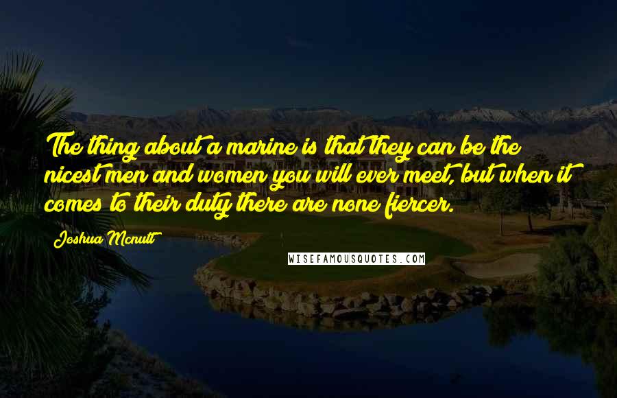 Joshua Mcnutt Quotes: The thing about a marine is that they can be the nicest men and women you will ever meet, but when it comes to their duty there are none fiercer.