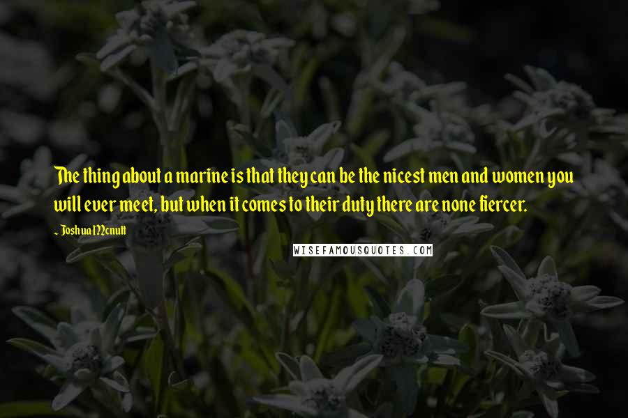 Joshua Mcnutt Quotes: The thing about a marine is that they can be the nicest men and women you will ever meet, but when it comes to their duty there are none fiercer.