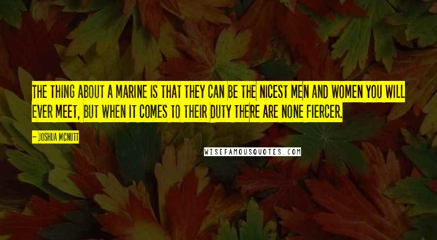 Joshua Mcnutt Quotes: The thing about a marine is that they can be the nicest men and women you will ever meet, but when it comes to their duty there are none fiercer.