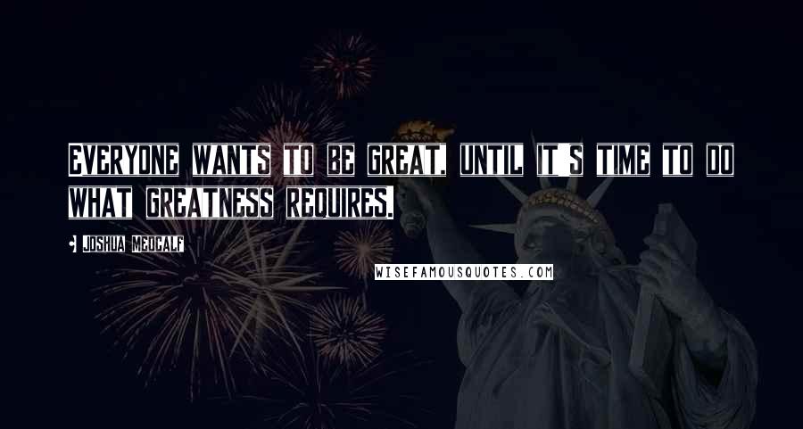 Joshua Medcalf Quotes: Everyone wants to be great, until it's time to do what greatness requires.