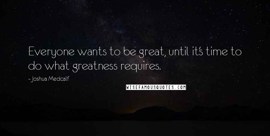 Joshua Medcalf Quotes: Everyone wants to be great, until it's time to do what greatness requires.