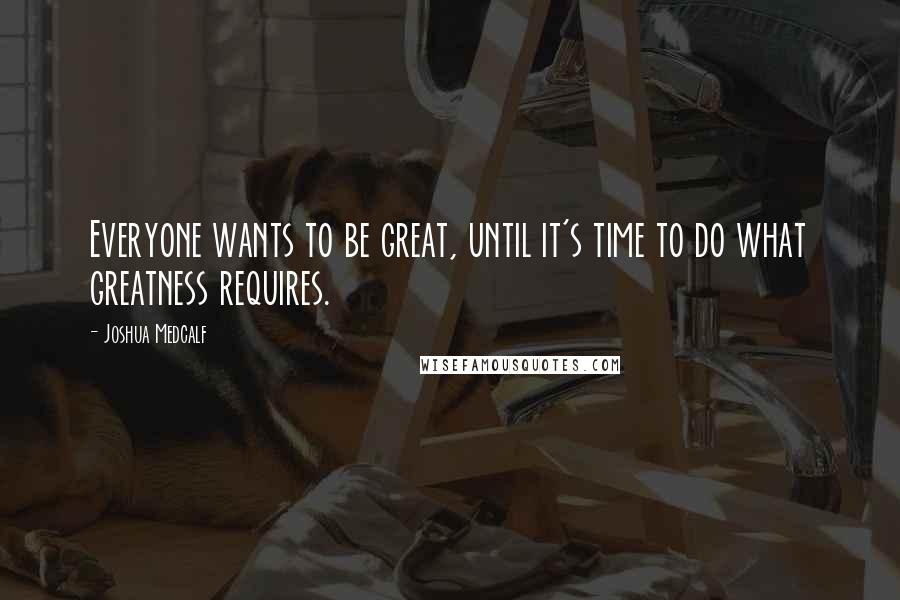 Joshua Medcalf Quotes: Everyone wants to be great, until it's time to do what greatness requires.