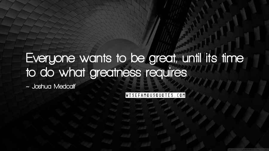 Joshua Medcalf Quotes: Everyone wants to be great, until it's time to do what greatness requires.