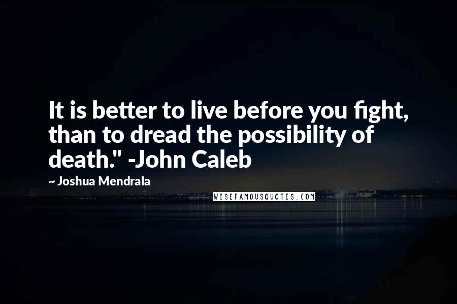 Joshua Mendrala Quotes: It is better to live before you fight, than to dread the possibility of death." -John Caleb