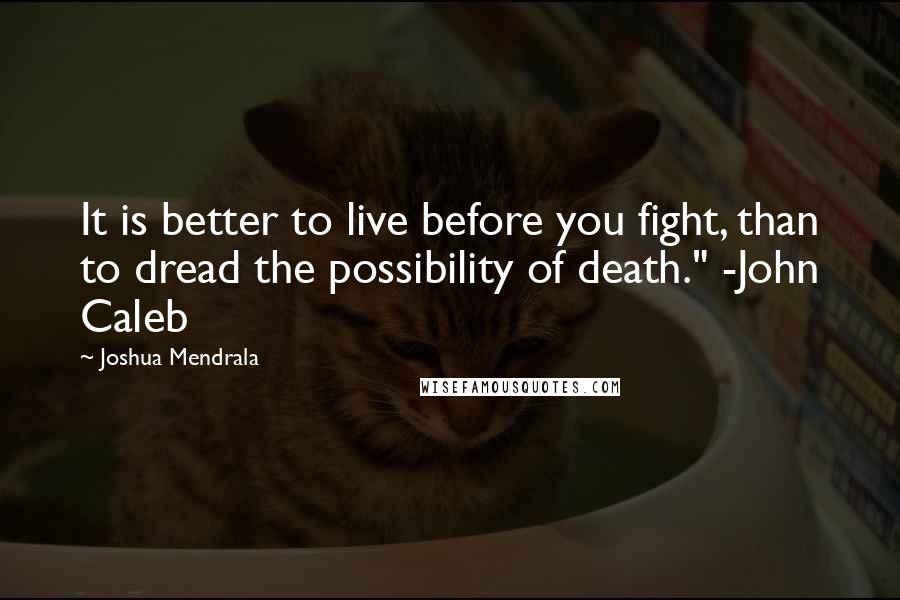 Joshua Mendrala Quotes: It is better to live before you fight, than to dread the possibility of death." -John Caleb