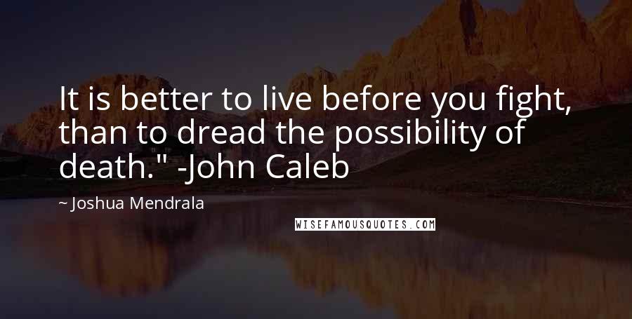 Joshua Mendrala Quotes: It is better to live before you fight, than to dread the possibility of death." -John Caleb