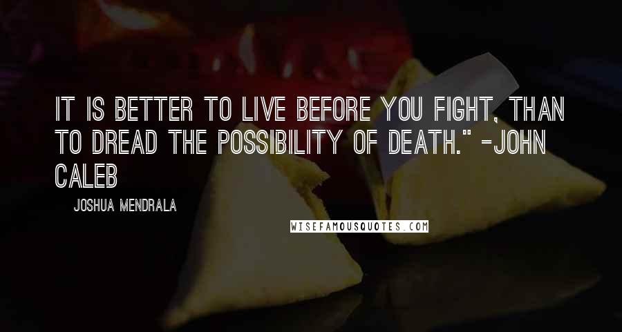 Joshua Mendrala Quotes: It is better to live before you fight, than to dread the possibility of death." -John Caleb