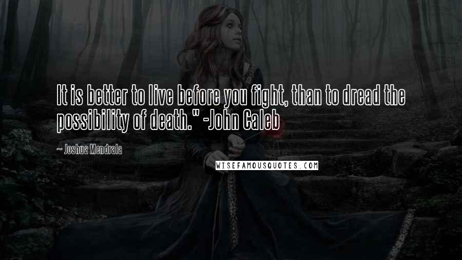 Joshua Mendrala Quotes: It is better to live before you fight, than to dread the possibility of death." -John Caleb
