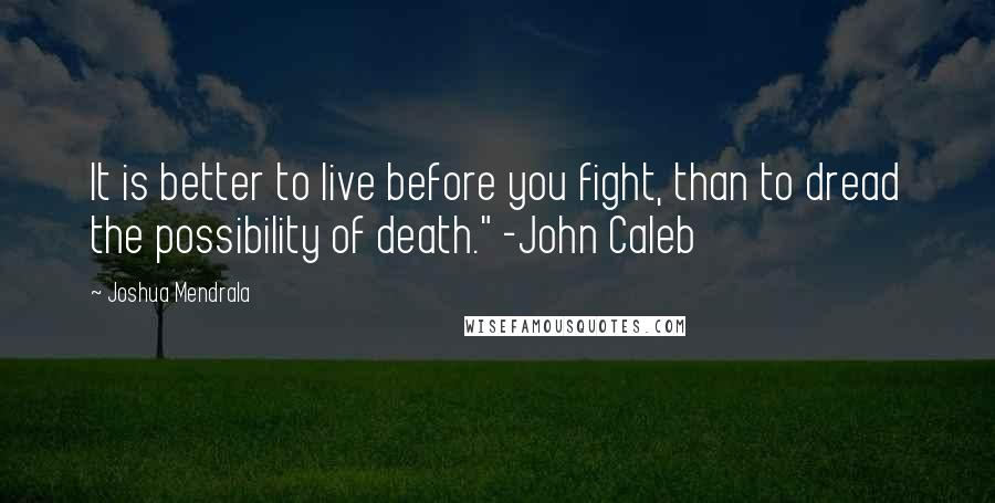 Joshua Mendrala Quotes: It is better to live before you fight, than to dread the possibility of death." -John Caleb