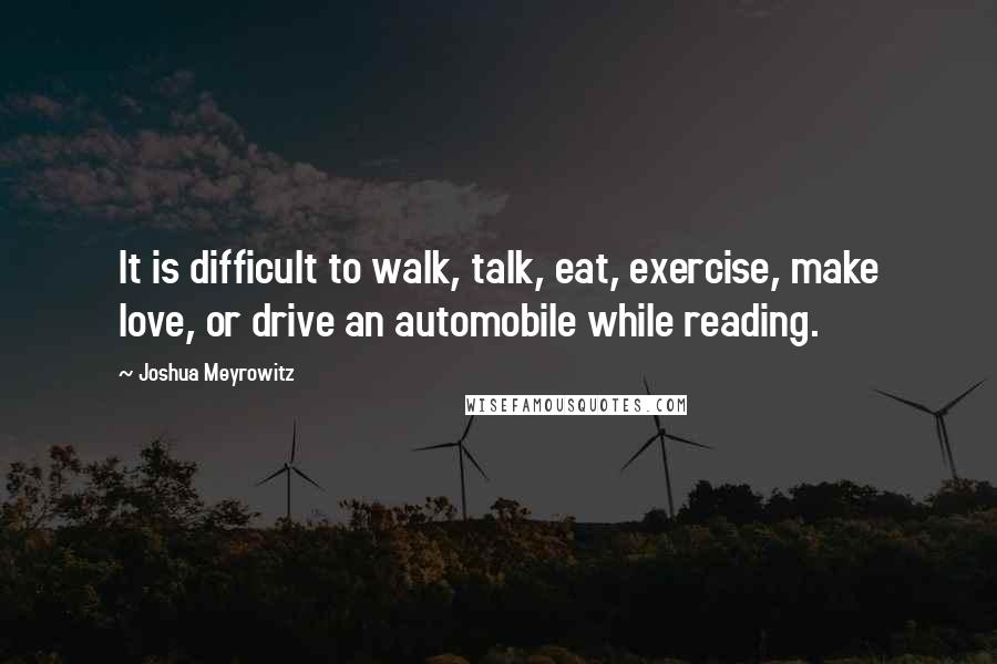 Joshua Meyrowitz Quotes: It is difficult to walk, talk, eat, exercise, make love, or drive an automobile while reading.