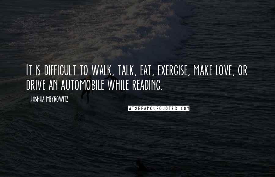 Joshua Meyrowitz Quotes: It is difficult to walk, talk, eat, exercise, make love, or drive an automobile while reading.