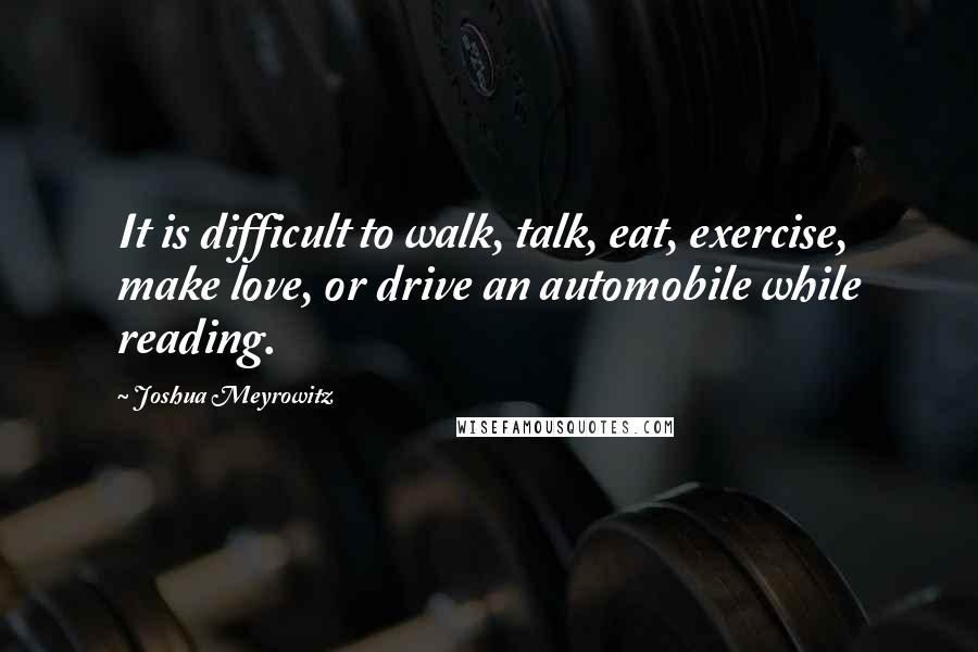 Joshua Meyrowitz Quotes: It is difficult to walk, talk, eat, exercise, make love, or drive an automobile while reading.
