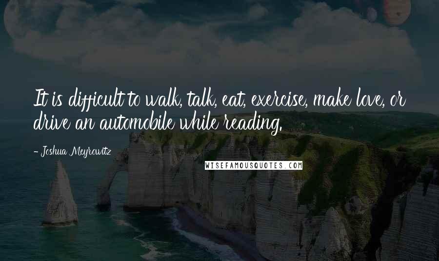 Joshua Meyrowitz Quotes: It is difficult to walk, talk, eat, exercise, make love, or drive an automobile while reading.