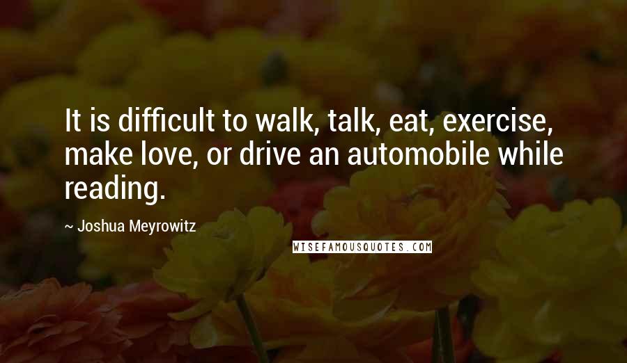 Joshua Meyrowitz Quotes: It is difficult to walk, talk, eat, exercise, make love, or drive an automobile while reading.