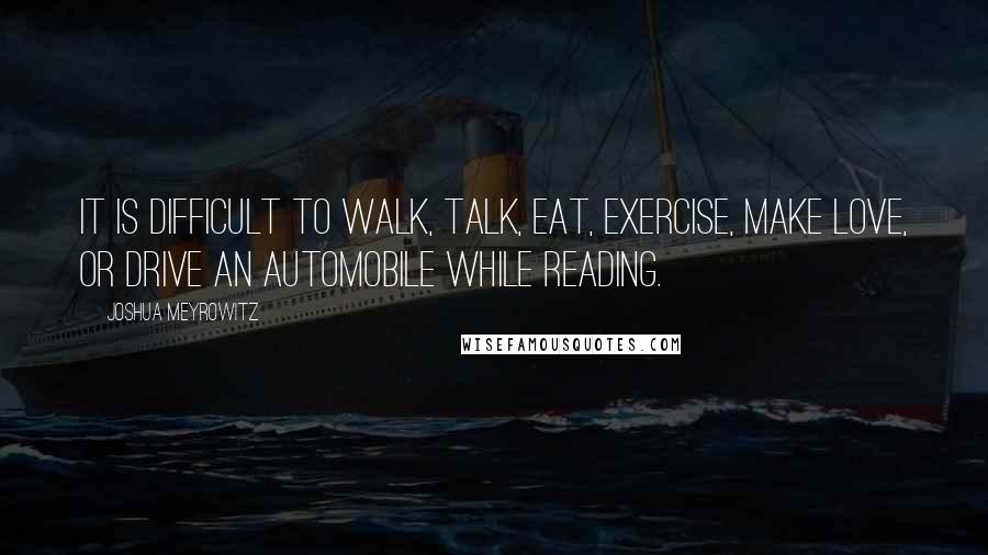 Joshua Meyrowitz Quotes: It is difficult to walk, talk, eat, exercise, make love, or drive an automobile while reading.