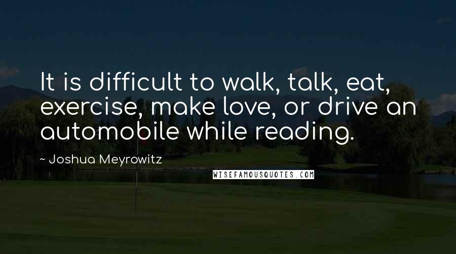 Joshua Meyrowitz Quotes: It is difficult to walk, talk, eat, exercise, make love, or drive an automobile while reading.