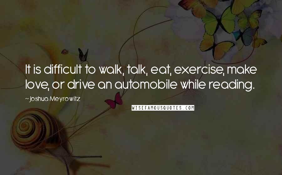 Joshua Meyrowitz Quotes: It is difficult to walk, talk, eat, exercise, make love, or drive an automobile while reading.