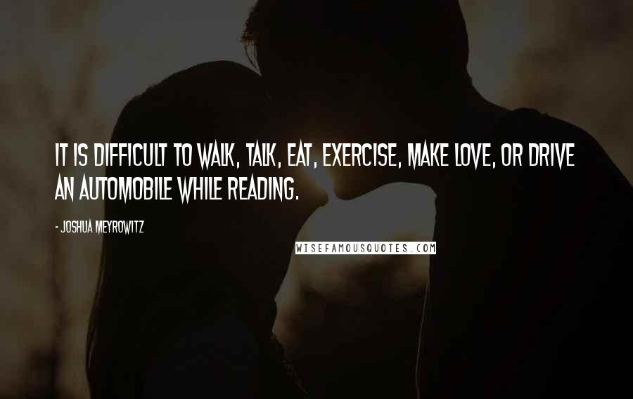 Joshua Meyrowitz Quotes: It is difficult to walk, talk, eat, exercise, make love, or drive an automobile while reading.