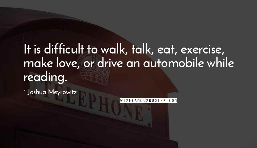 Joshua Meyrowitz Quotes: It is difficult to walk, talk, eat, exercise, make love, or drive an automobile while reading.