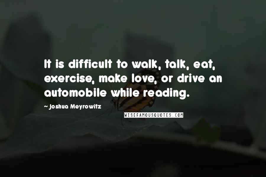 Joshua Meyrowitz Quotes: It is difficult to walk, talk, eat, exercise, make love, or drive an automobile while reading.