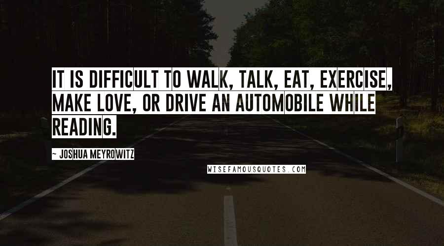 Joshua Meyrowitz Quotes: It is difficult to walk, talk, eat, exercise, make love, or drive an automobile while reading.