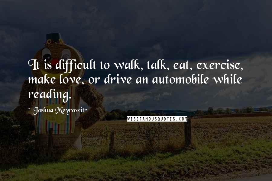 Joshua Meyrowitz Quotes: It is difficult to walk, talk, eat, exercise, make love, or drive an automobile while reading.