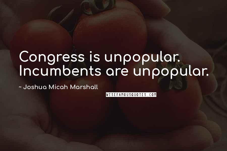 Joshua Micah Marshall Quotes: Congress is unpopular. Incumbents are unpopular.