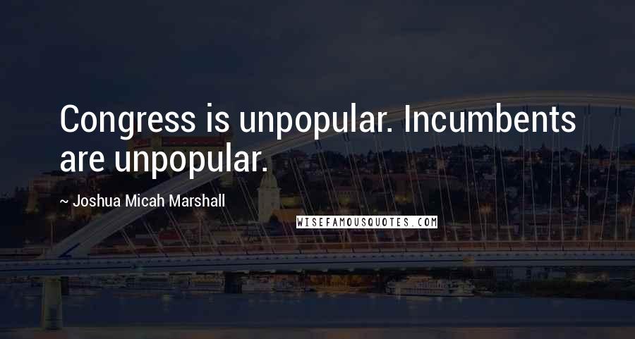 Joshua Micah Marshall Quotes: Congress is unpopular. Incumbents are unpopular.