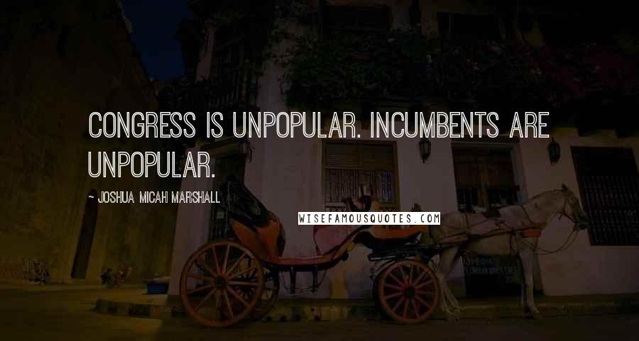 Joshua Micah Marshall Quotes: Congress is unpopular. Incumbents are unpopular.