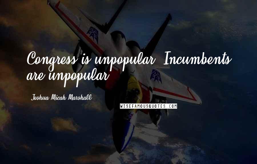 Joshua Micah Marshall Quotes: Congress is unpopular. Incumbents are unpopular.