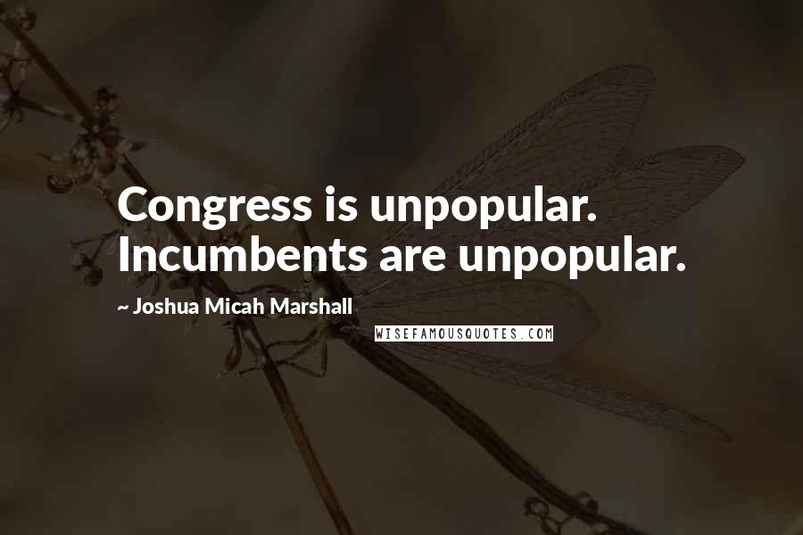 Joshua Micah Marshall Quotes: Congress is unpopular. Incumbents are unpopular.