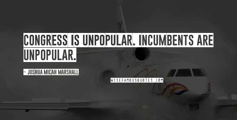 Joshua Micah Marshall Quotes: Congress is unpopular. Incumbents are unpopular.