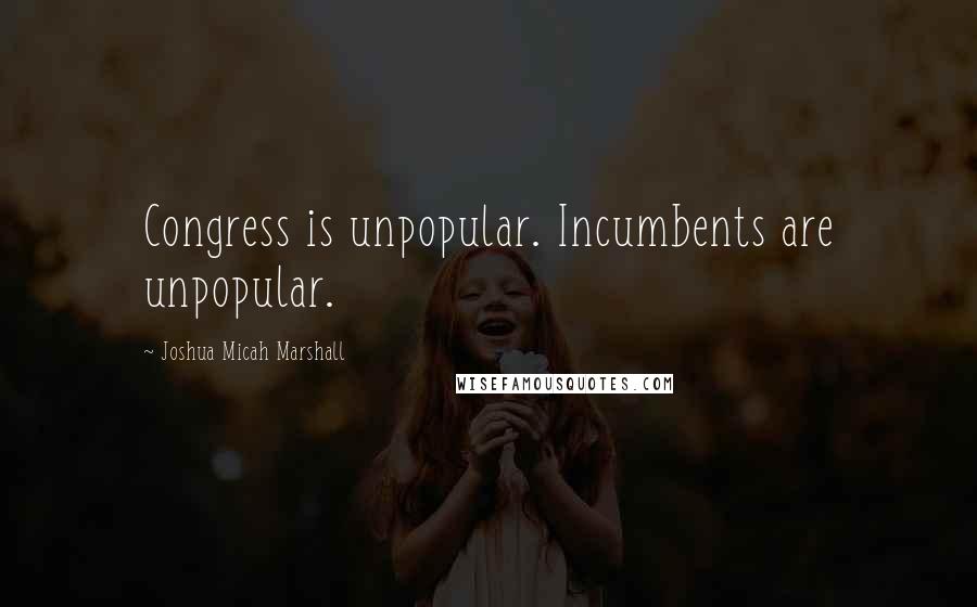 Joshua Micah Marshall Quotes: Congress is unpopular. Incumbents are unpopular.