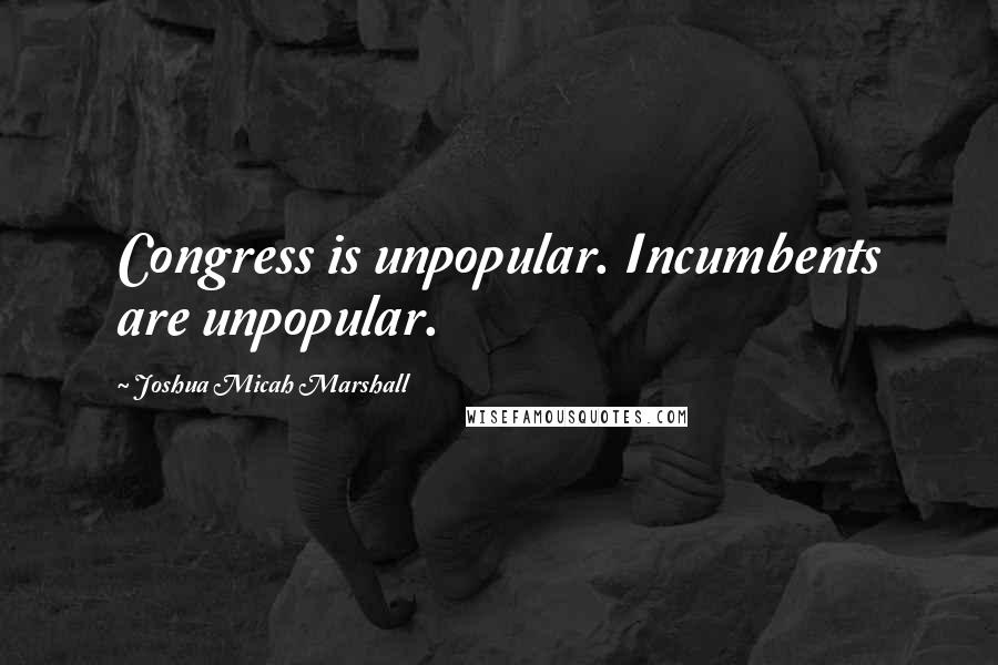 Joshua Micah Marshall Quotes: Congress is unpopular. Incumbents are unpopular.