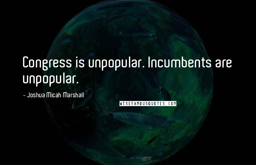 Joshua Micah Marshall Quotes: Congress is unpopular. Incumbents are unpopular.