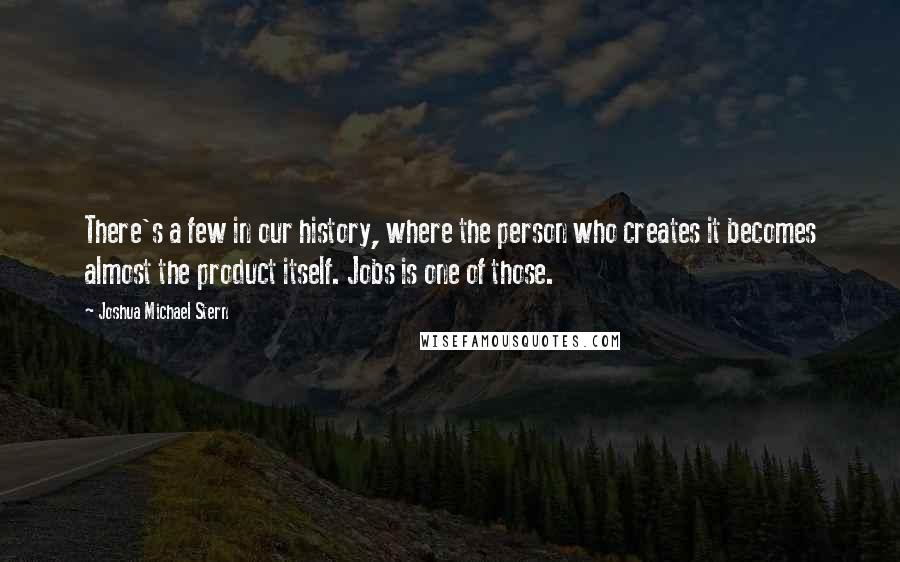 Joshua Michael Stern Quotes: There's a few in our history, where the person who creates it becomes almost the product itself. Jobs is one of those.