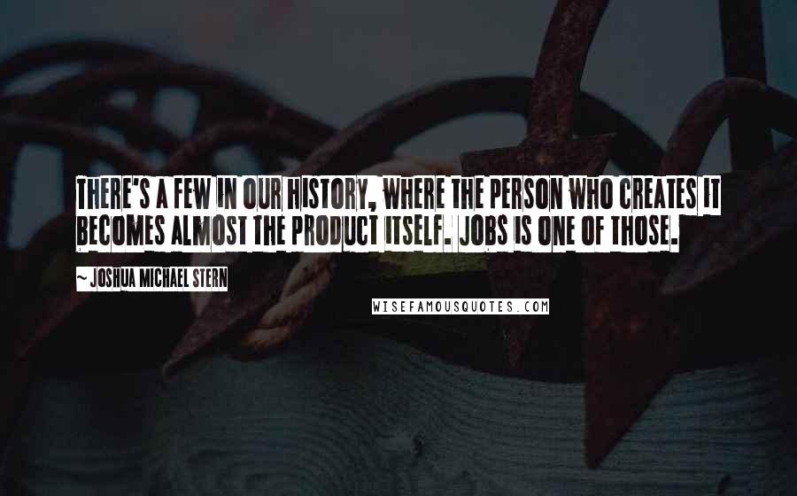Joshua Michael Stern Quotes: There's a few in our history, where the person who creates it becomes almost the product itself. Jobs is one of those.