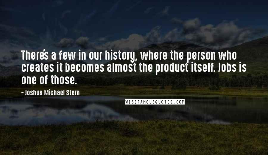 Joshua Michael Stern Quotes: There's a few in our history, where the person who creates it becomes almost the product itself. Jobs is one of those.