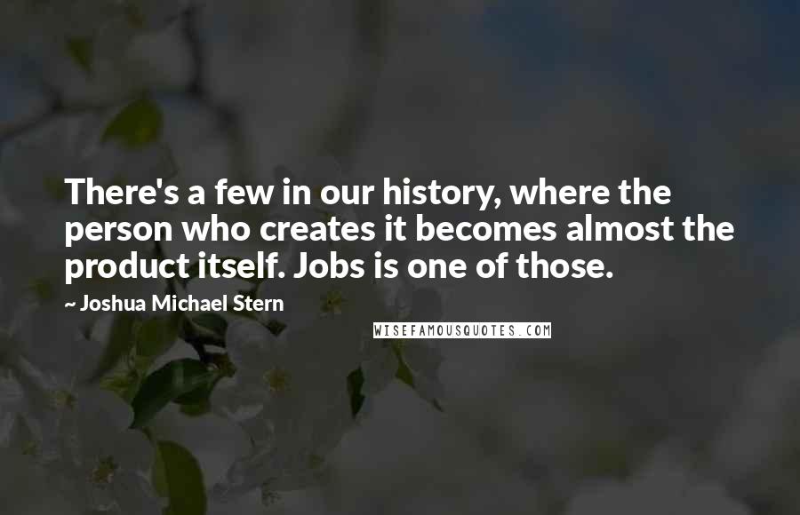 Joshua Michael Stern Quotes: There's a few in our history, where the person who creates it becomes almost the product itself. Jobs is one of those.