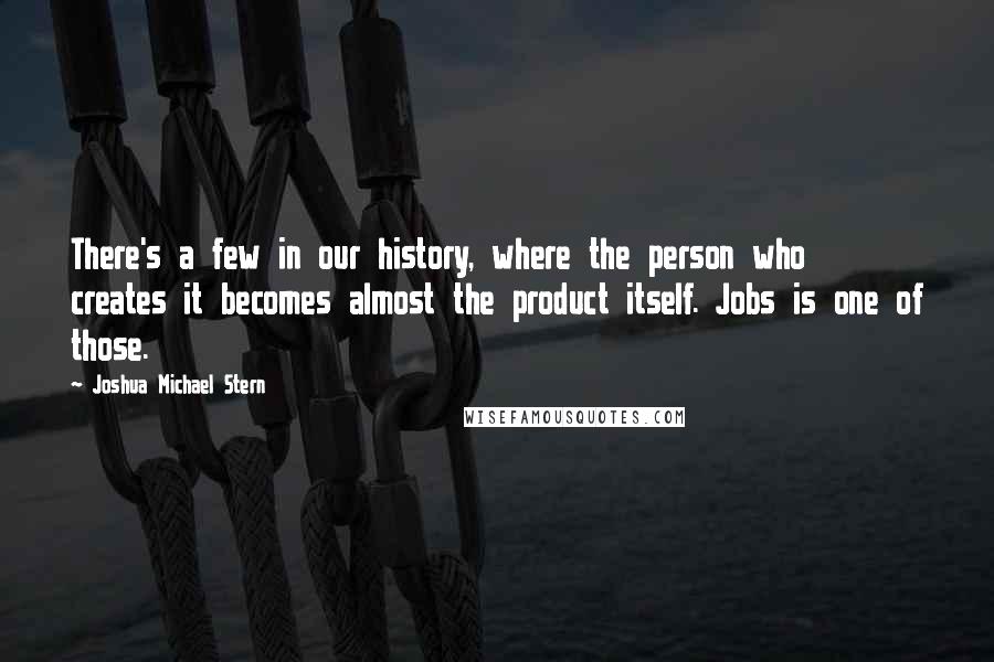 Joshua Michael Stern Quotes: There's a few in our history, where the person who creates it becomes almost the product itself. Jobs is one of those.