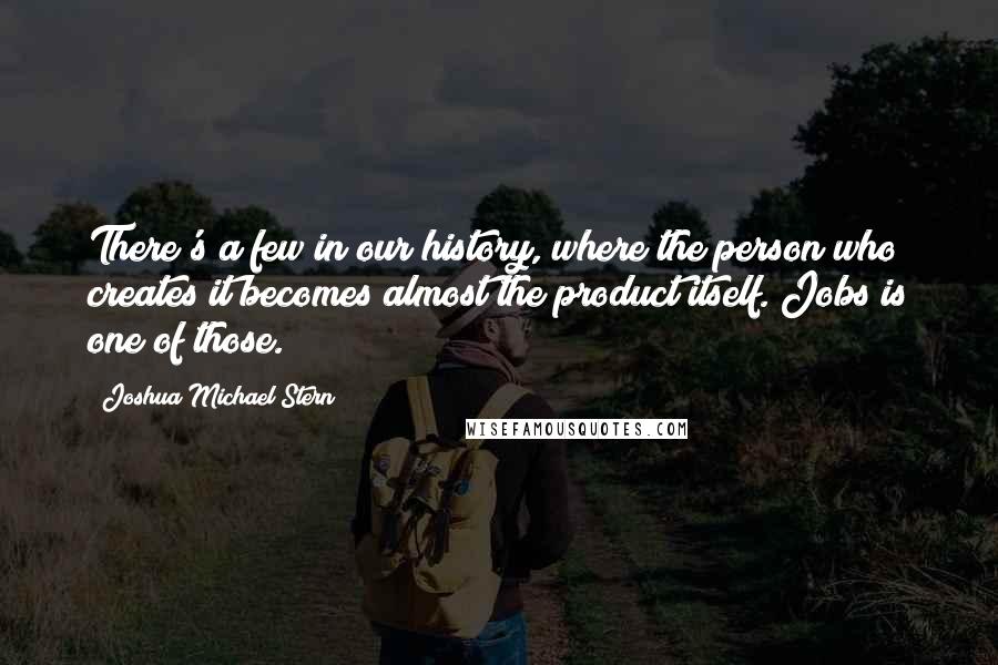 Joshua Michael Stern Quotes: There's a few in our history, where the person who creates it becomes almost the product itself. Jobs is one of those.