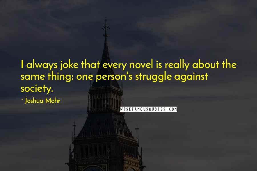 Joshua Mohr Quotes: I always joke that every novel is really about the same thing: one person's struggle against society.