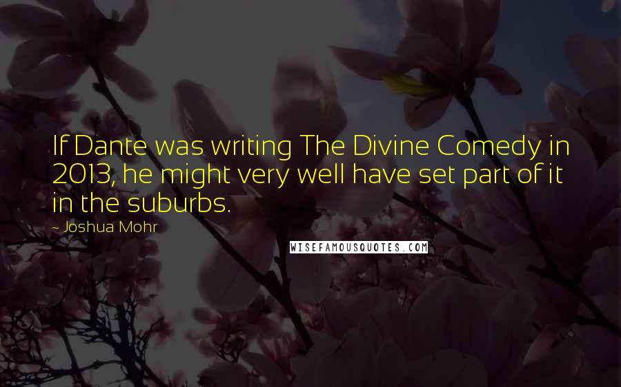 Joshua Mohr Quotes: If Dante was writing The Divine Comedy in 2013, he might very well have set part of it in the suburbs.