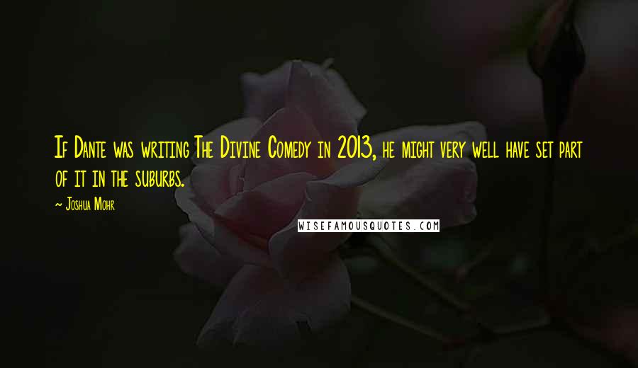 Joshua Mohr Quotes: If Dante was writing The Divine Comedy in 2013, he might very well have set part of it in the suburbs.