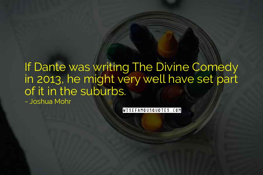 Joshua Mohr Quotes: If Dante was writing The Divine Comedy in 2013, he might very well have set part of it in the suburbs.