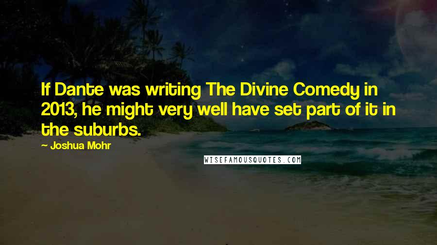 Joshua Mohr Quotes: If Dante was writing The Divine Comedy in 2013, he might very well have set part of it in the suburbs.