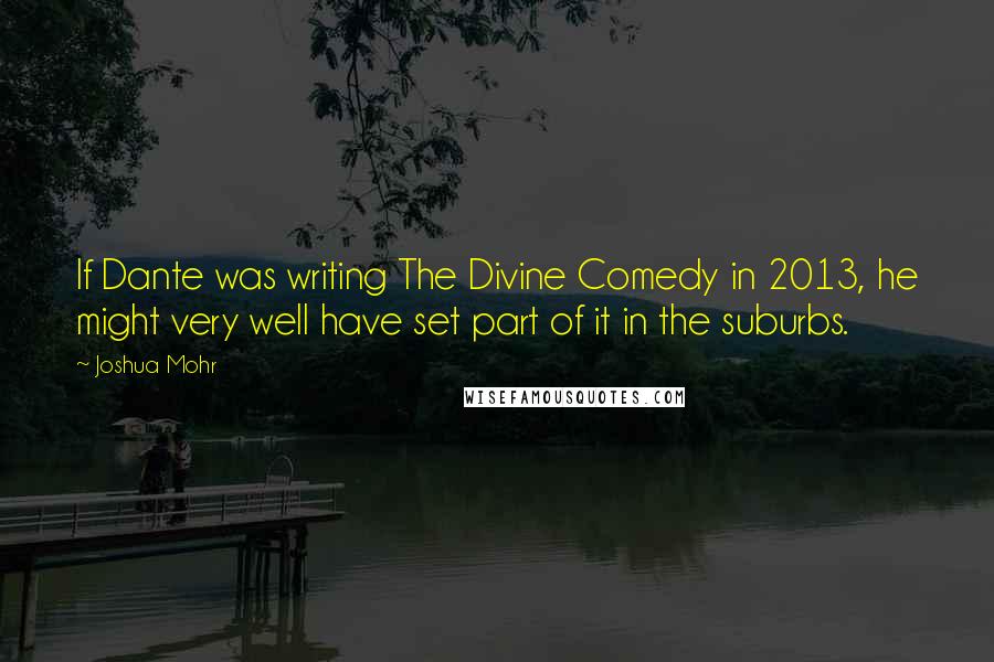 Joshua Mohr Quotes: If Dante was writing The Divine Comedy in 2013, he might very well have set part of it in the suburbs.