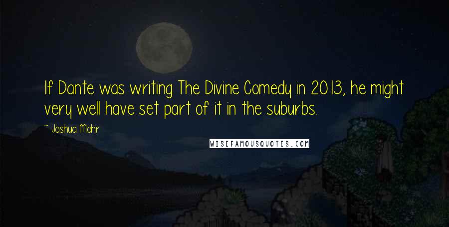 Joshua Mohr Quotes: If Dante was writing The Divine Comedy in 2013, he might very well have set part of it in the suburbs.