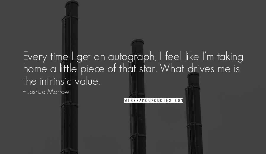 Joshua Morrow Quotes: Every time I get an autograph, I feel like I'm taking home a little piece of that star. What drives me is the intrinsic value.