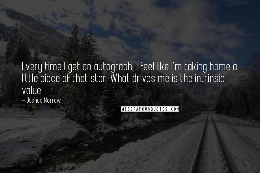 Joshua Morrow Quotes: Every time I get an autograph, I feel like I'm taking home a little piece of that star. What drives me is the intrinsic value.